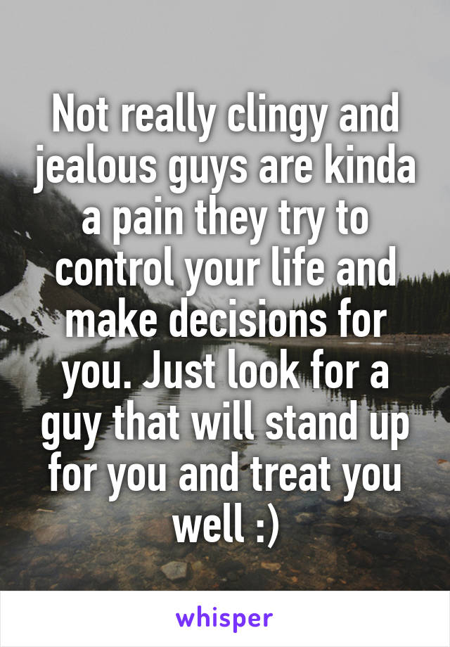 Not really clingy and jealous guys are kinda a pain they try to control your life and make decisions for you. Just look for a guy that will stand up for you and treat you well :)