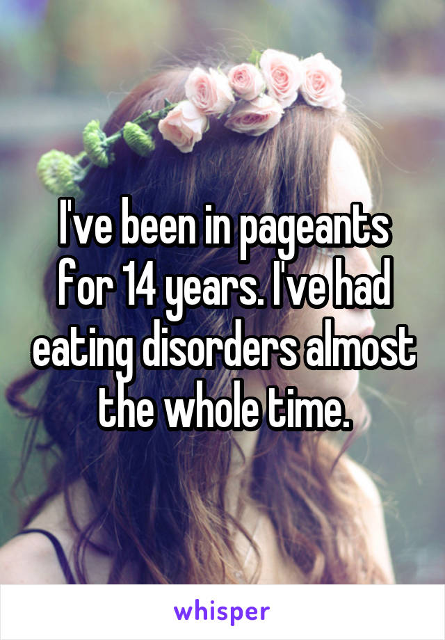 I've been in pageants for 14 years. I've had eating disorders almost the whole time.