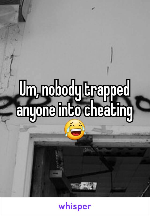 Um, nobody trapped anyone into cheating😂