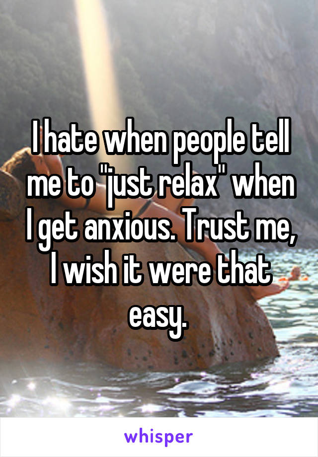 I hate when people tell me to "just relax" when I get anxious. Trust me, I wish it were that easy. 