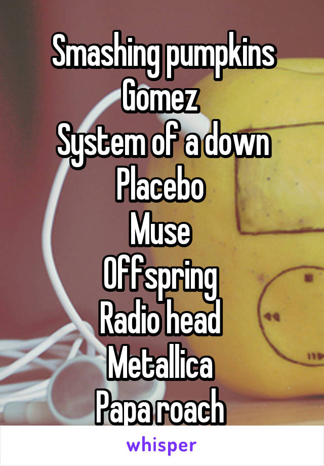 Smashing pumpkins
Gomez 
System of a down
Placebo 
Muse 
Offspring 
Radio head 
Metallica 
Papa roach 