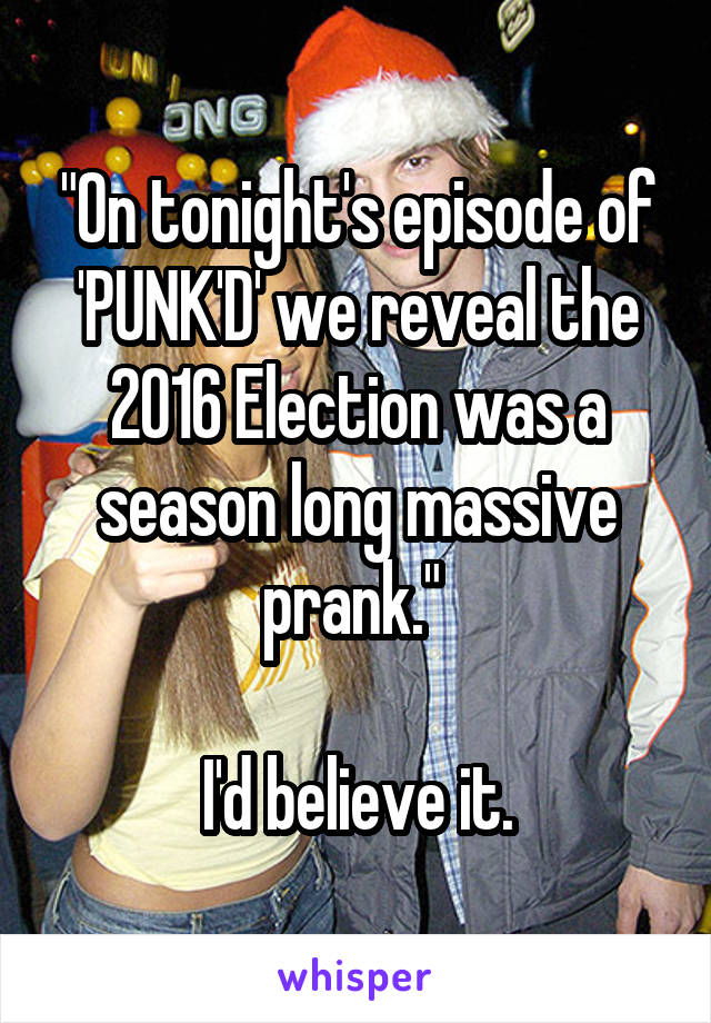 "On tonight's episode of 'PUNK'D' we reveal the 2016 Election was a season long massive prank." 

I'd believe it.