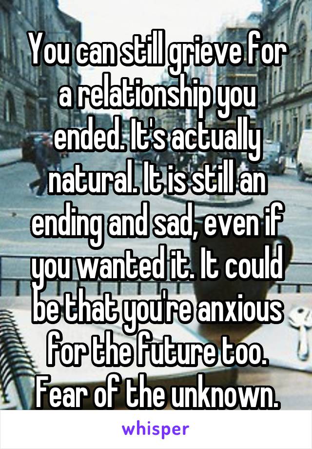 You can still grieve for a relationship you ended. It's actually natural. It is still an ending and sad, even if you wanted it. It could be that you're anxious for the future too. Fear of the unknown.