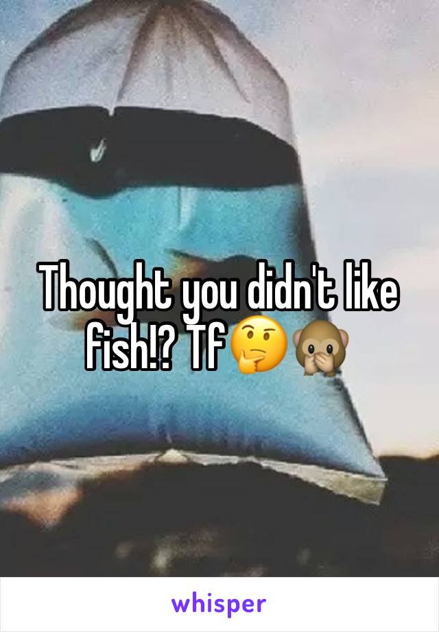 Thought you didn't like fish!? Tf🤔🙊