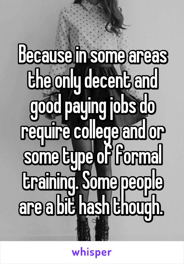 Because in some areas the only decent and good paying jobs do require college and or some type of formal training. Some people are a bit hash though. 