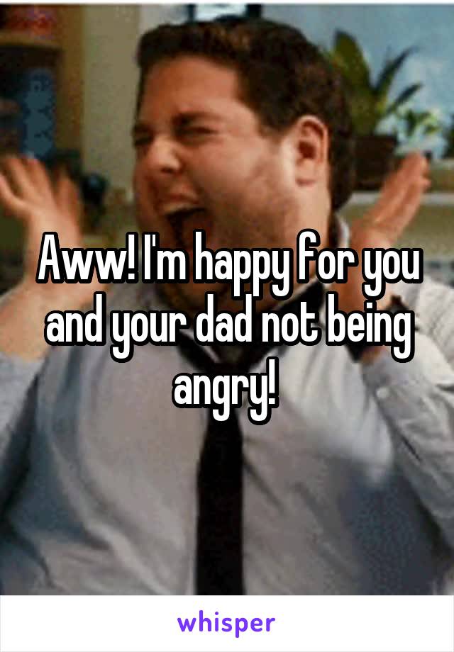 Aww! I'm happy for you and your dad not being angry! 