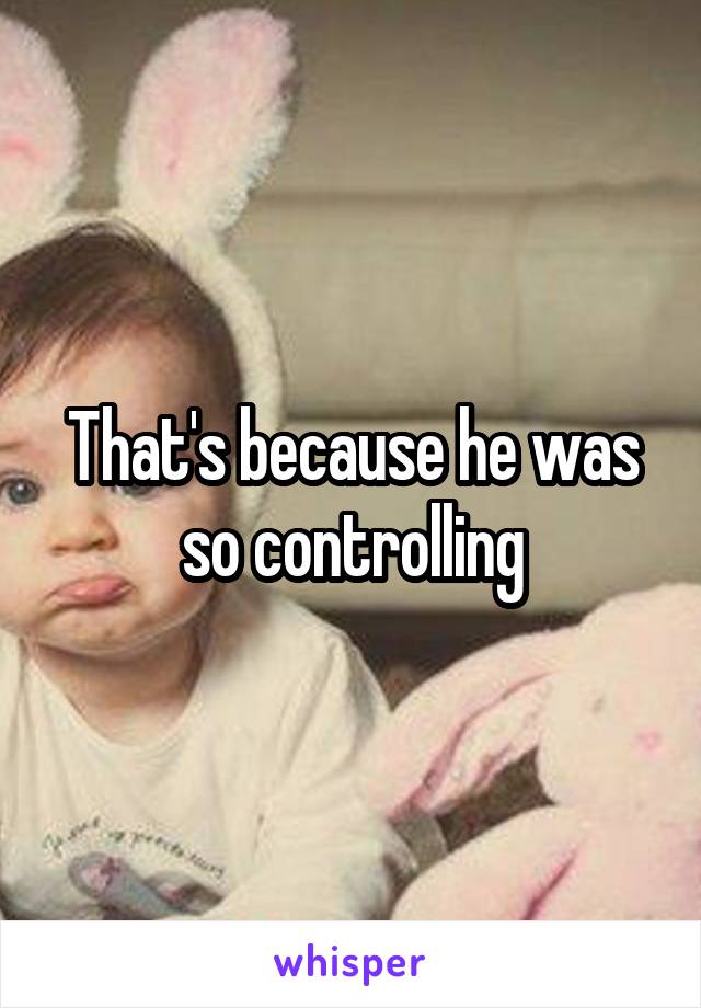 That's because he was so controlling