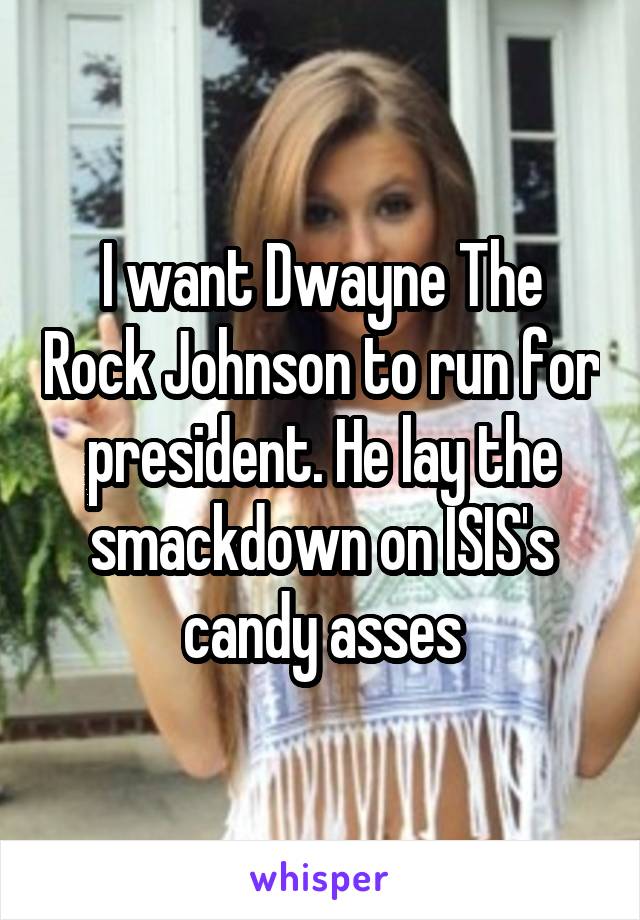 I want Dwayne The Rock Johnson to run for president. He lay the smackdown on ISIS's candy asses