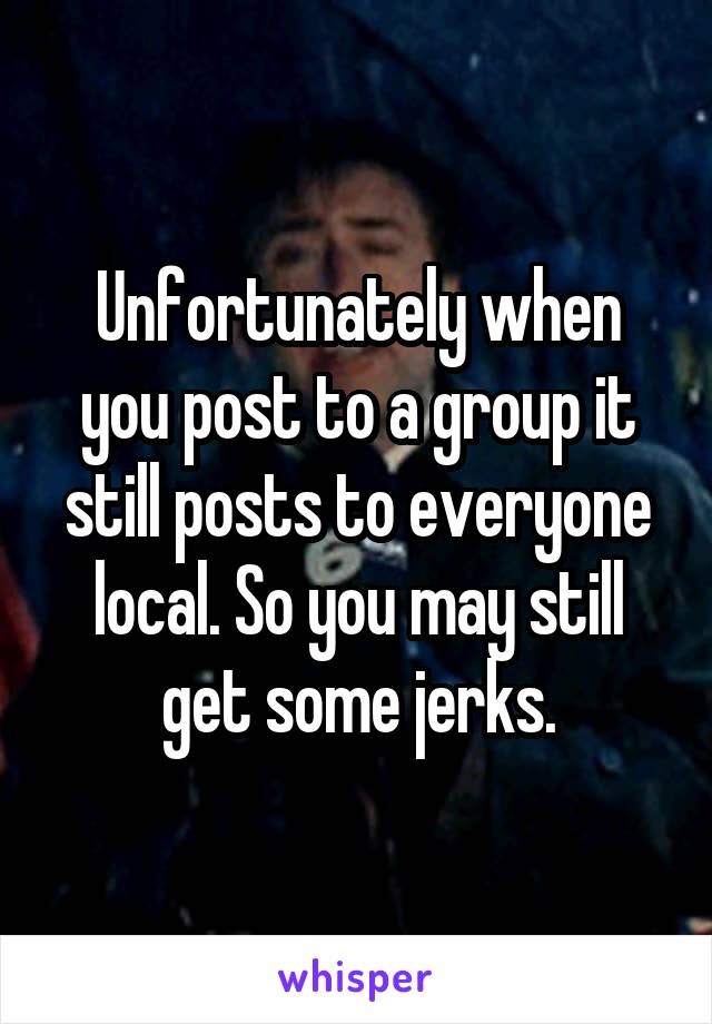 Unfortunately when you post to a group it still posts to everyone local. So you may still get some jerks.