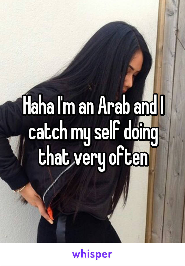 Haha I'm an Arab and I catch my self doing that very often