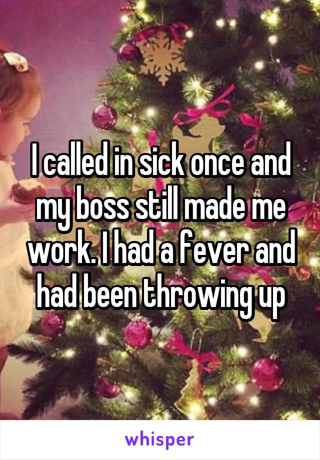 I called in sick once and my boss still made me work. I had a fever and had been throwing up