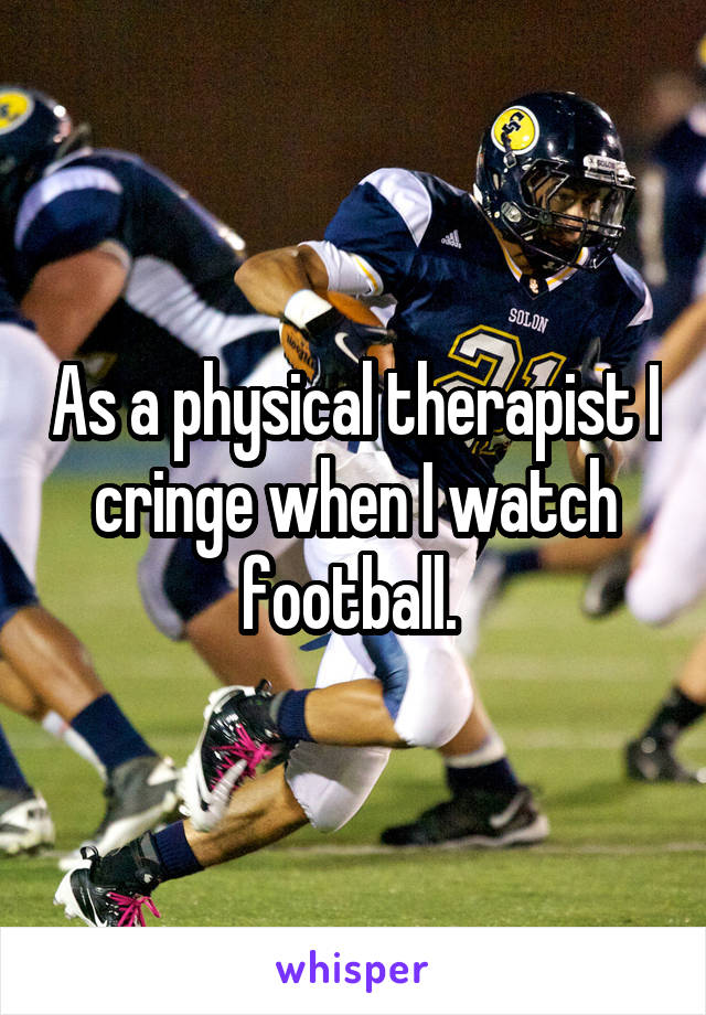 As a physical therapist I cringe when I watch football. 