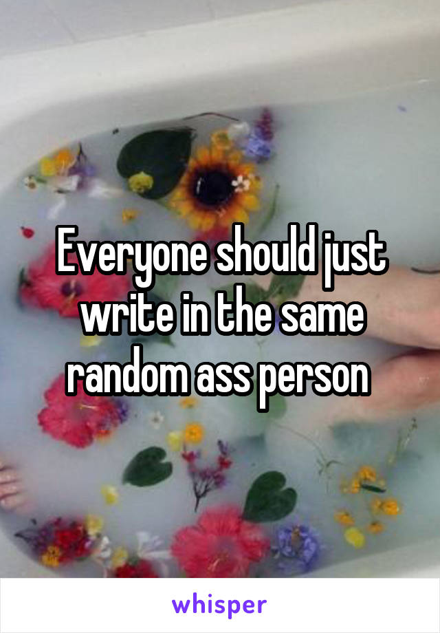Everyone should just write in the same random ass person 