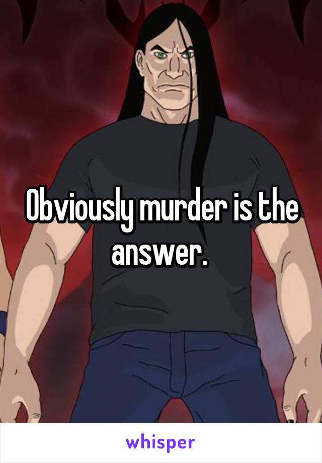 Obviously murder is the answer. 