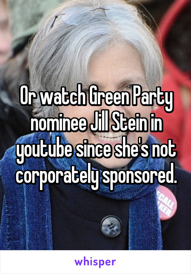 Or watch Green Party nominee Jill Stein in youtube since she's not corporately sponsored.