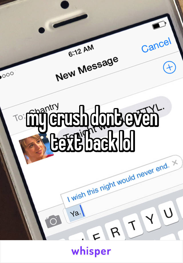 my crush dont even text back lol