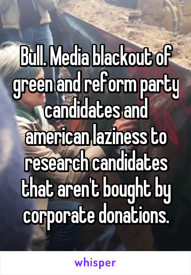 Bull. Media blackout of green and reform party candidates and american laziness to research candidates that aren't bought by corporate donations.