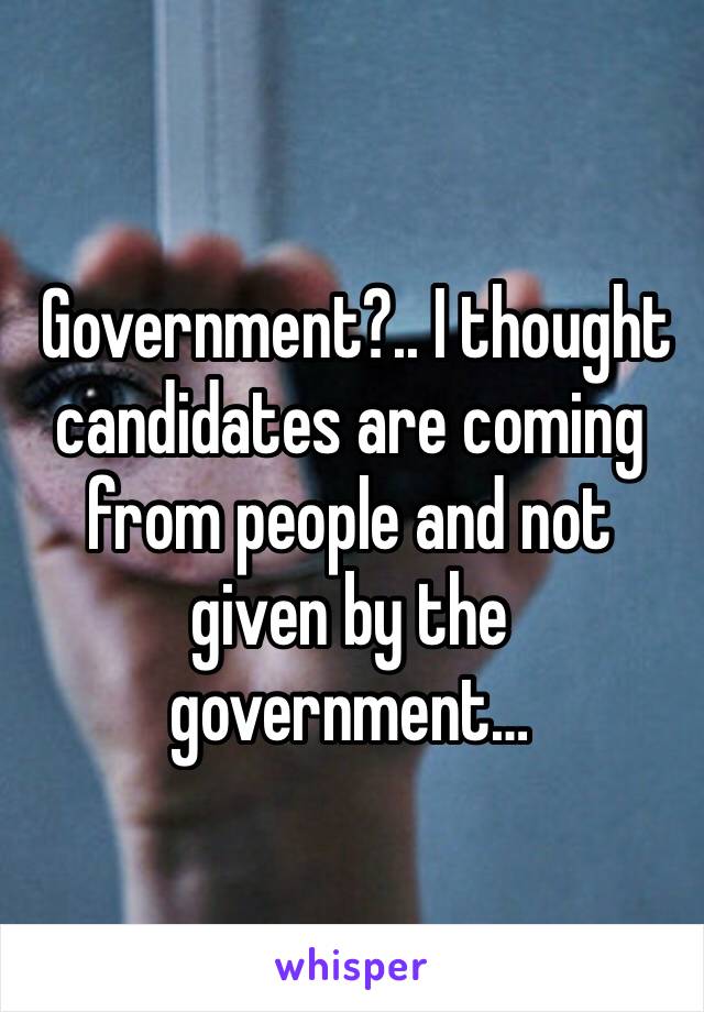 Government?.. I thought candidates are coming from people and not given by the government…