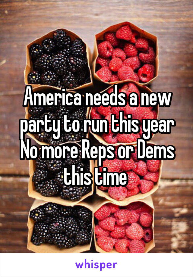 America needs a new party to run this year
No more Reps or Dems this time 