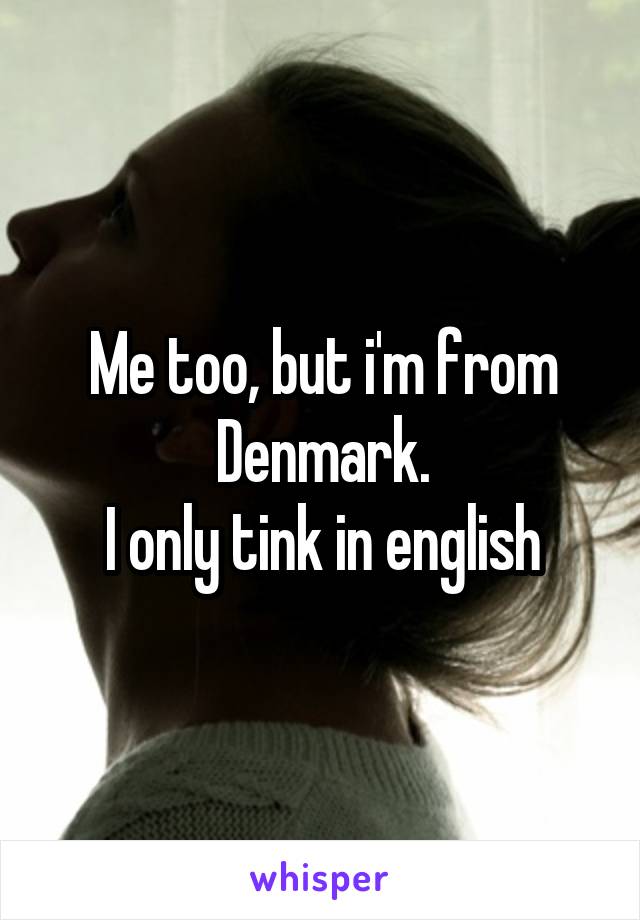 Me too, but i'm from Denmark.
I only tink in english