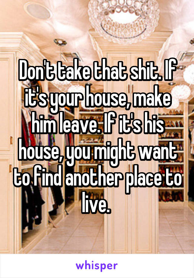 Don't take that shit. If it's your house, make him leave. If it's his house, you might want to find another place to live. 