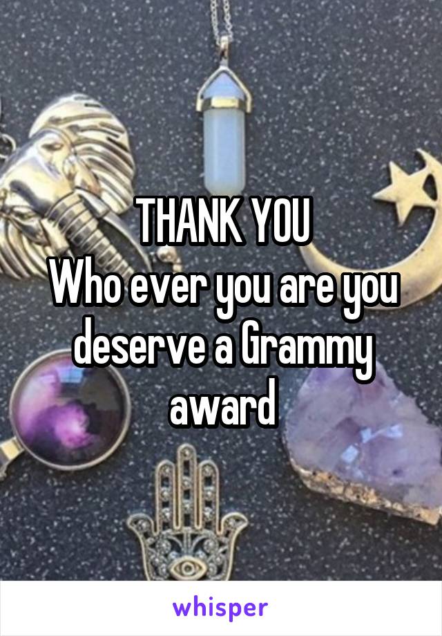 THANK YOU
Who ever you are you deserve a Grammy award