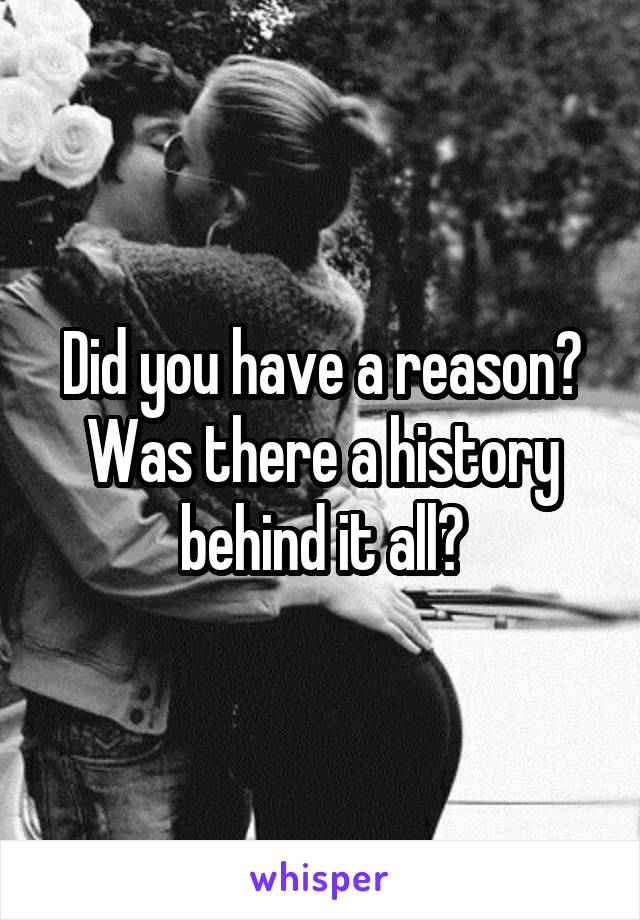 Did you have a reason? Was there a history behind it all?