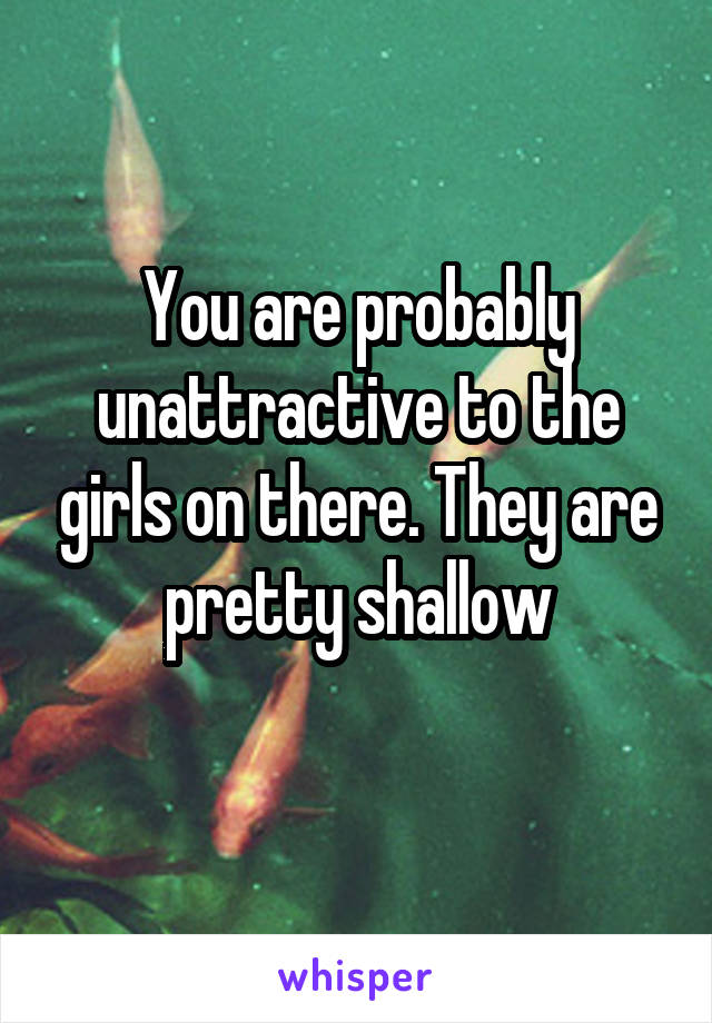 You are probably unattractive to the girls on there. They are pretty shallow
 