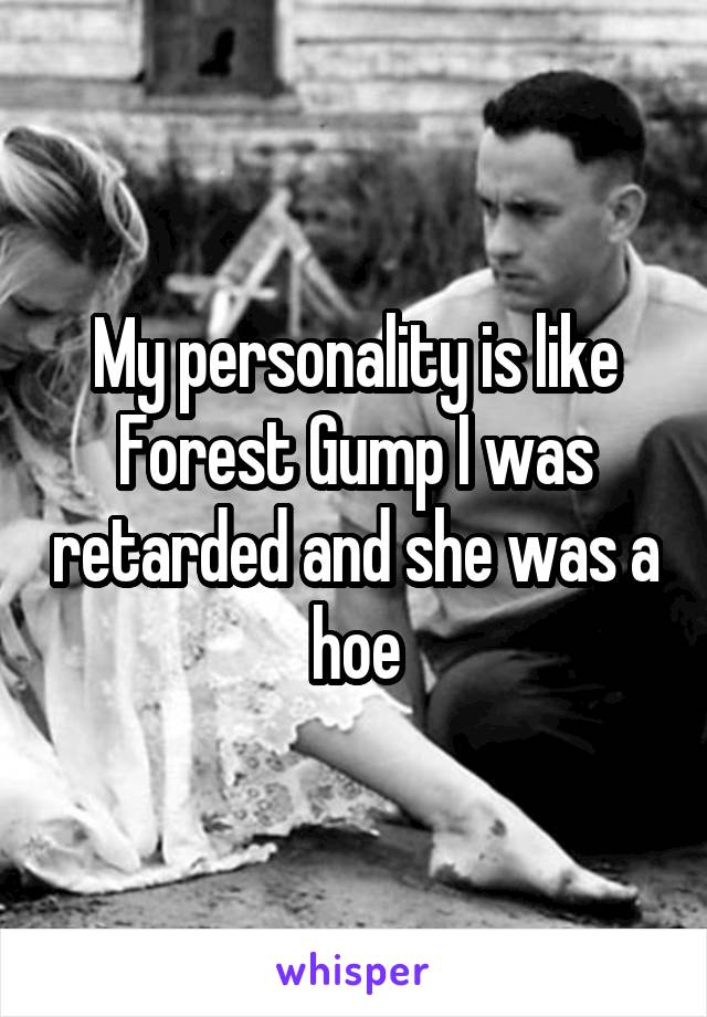 My personality is like Forest Gump I was retarded and she was a hoe