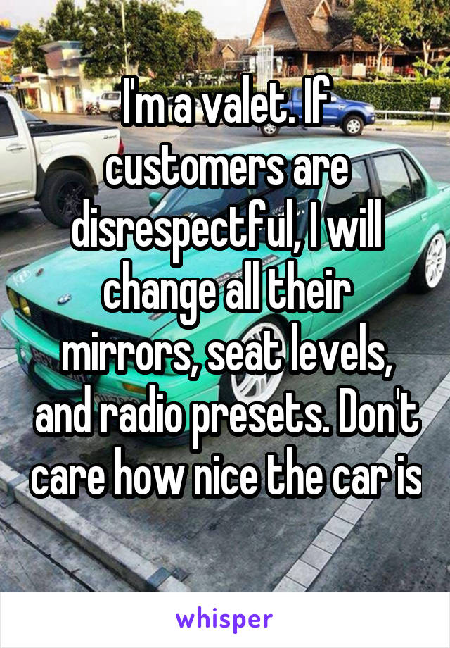 I'm a valet. If customers are disrespectful, I will change all their mirrors, seat levels, and radio presets. Don't care how nice the car is 
