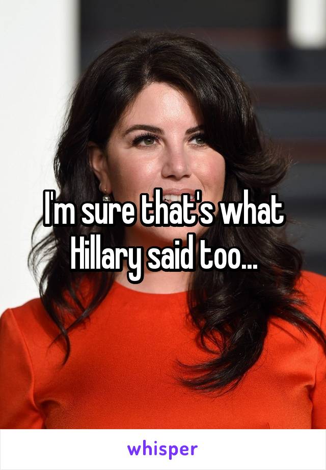 I'm sure that's what Hillary said too...