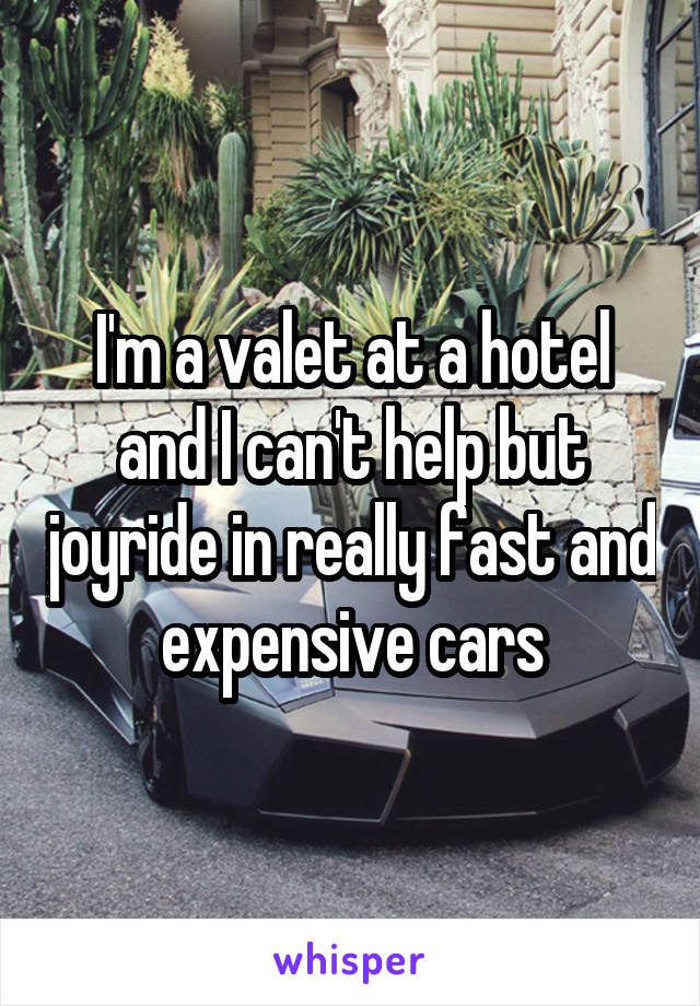 I'm a valet at a hotel and I can't help but joyride in really fast and expensive cars