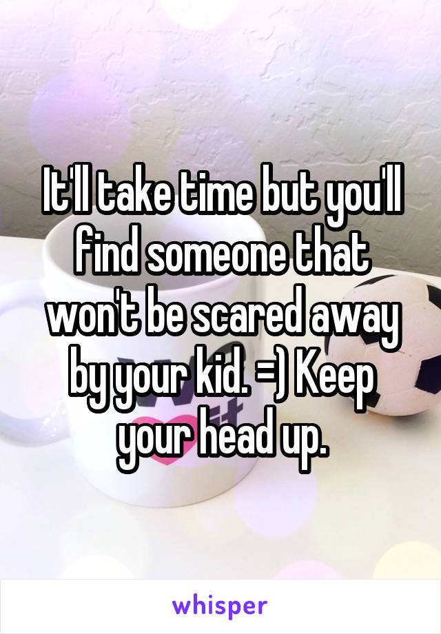 It'll take time but you'll find someone that won't be scared away by your kid. =) Keep your head up.