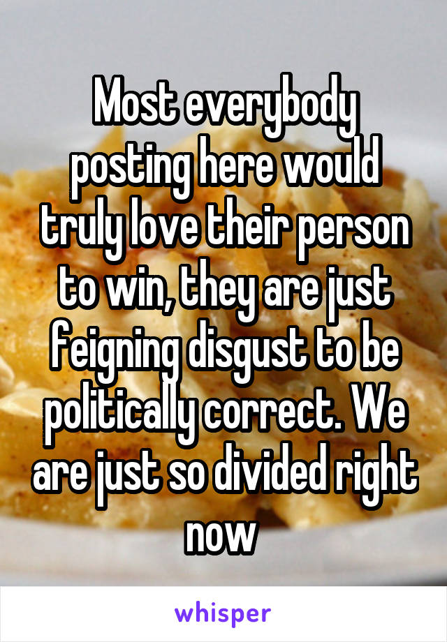 Most everybody posting here would truly love their person to win, they are just feigning disgust to be politically correct. We are just so divided right now 