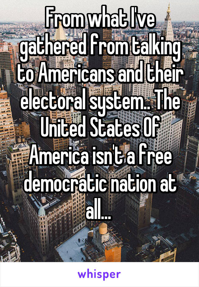 From what I've gathered from talking to Americans and their electoral system.. The United States Of America isn't a free democratic nation at all... 


