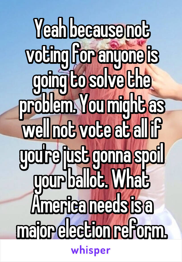 Yeah because not voting for anyone is going to solve the problem. You might as well not vote at all if you're just gonna spoil your ballot. What America needs is a major election reform.