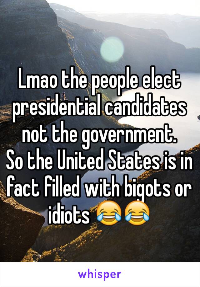 Lmao the people elect presidential candidates not the government.
So the United States is in fact filled with bigots or idiots 😂😂
