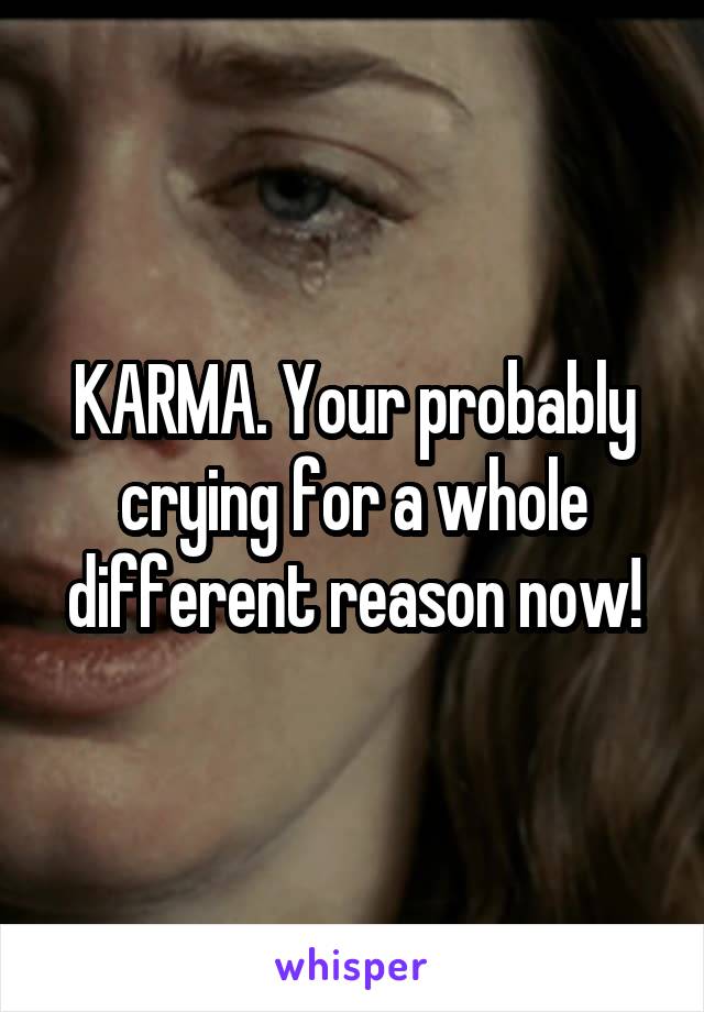 KARMA. Your probably crying for a whole different reason now!
