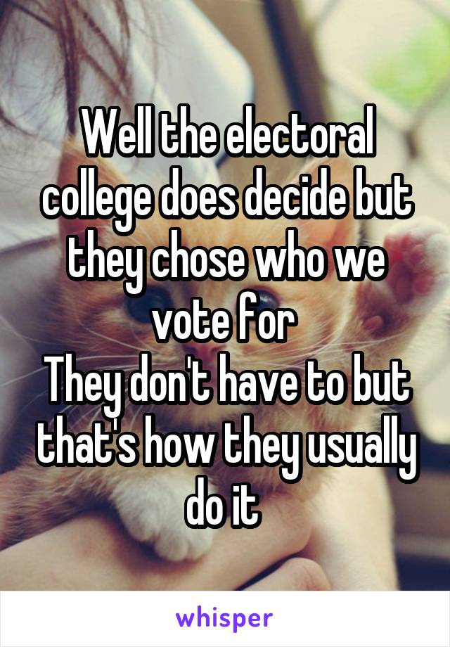 Well the electoral college does decide but they chose who we vote for 
They don't have to but that's how they usually do it 