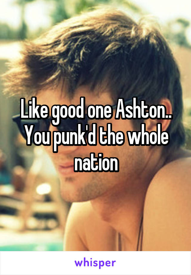 Like good one Ashton.. You punk'd the whole nation
