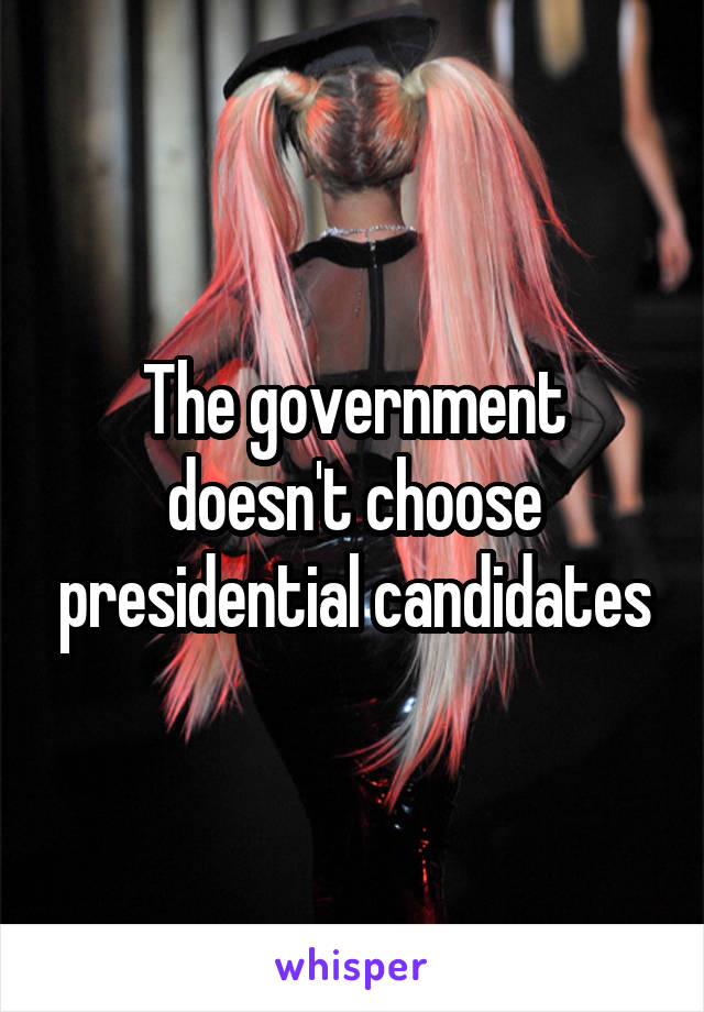 The government doesn't choose presidential candidates