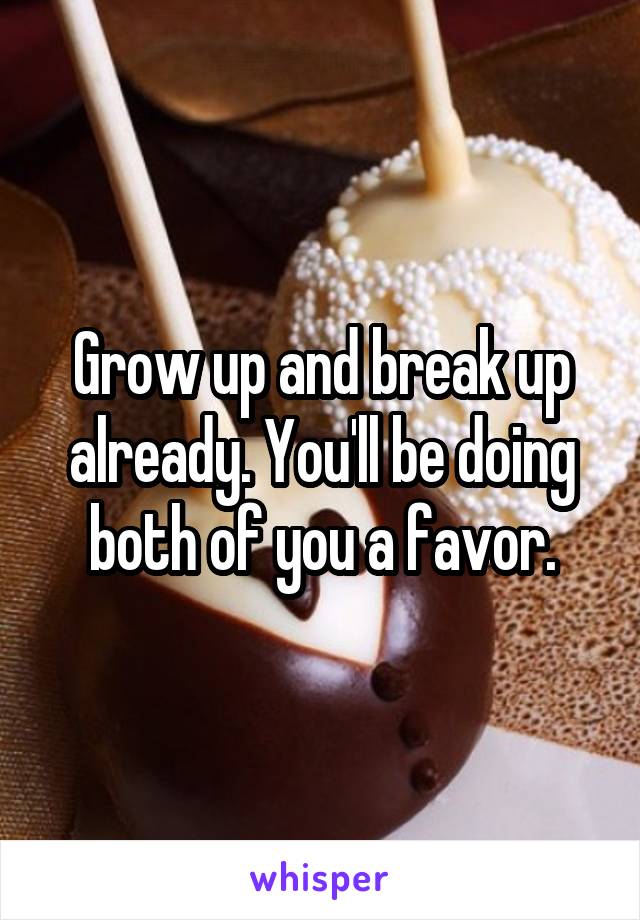 Grow up and break up already. You'll be doing both of you a favor.