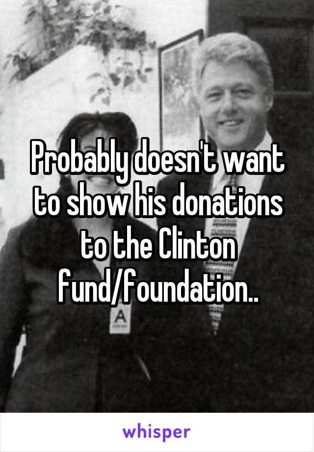 Probably doesn't want to show his donations to the Clinton fund/foundation..
