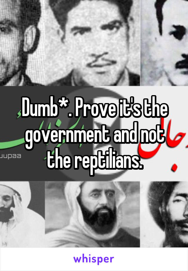 Dumb*. Prove it's the government and not the reptilians.