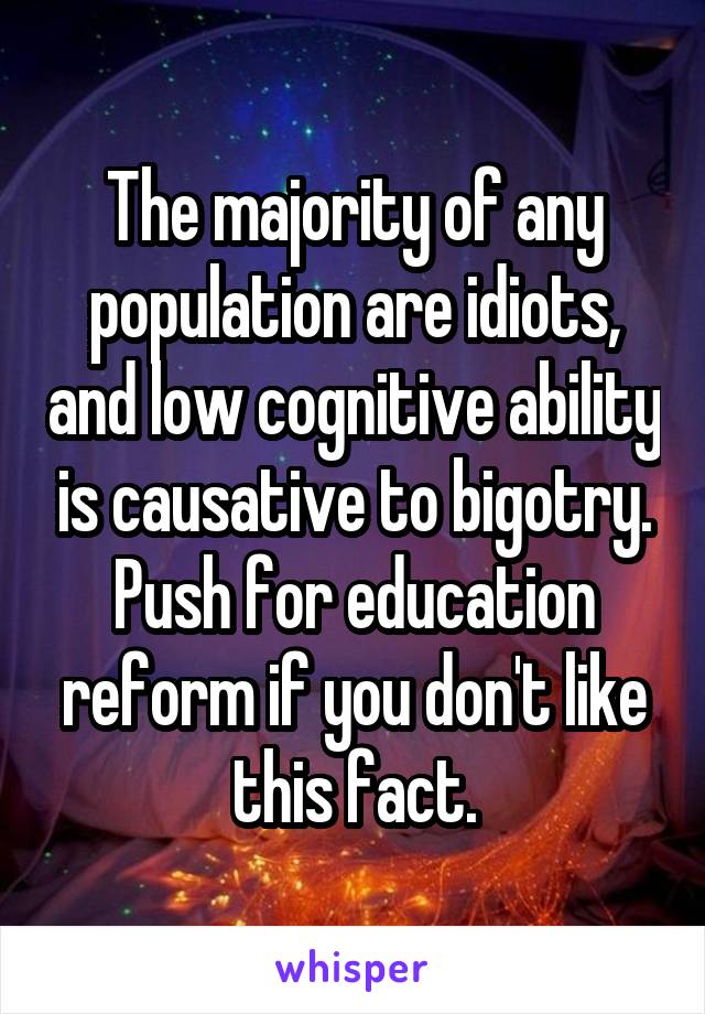 The majority of any population are idiots, and low cognitive ability is causative to bigotry.
Push for education reform if you don't like this fact.