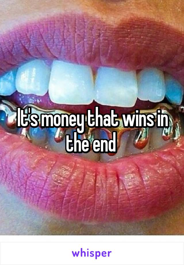 It's money that wins in the end 