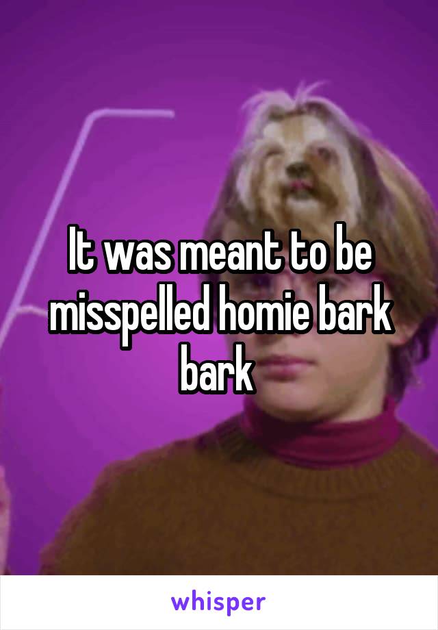 It was meant to be misspelled homie bark bark 