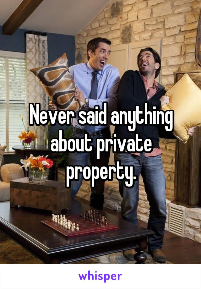 Never said anything about private property.