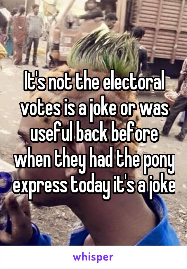 It's not the electoral votes is a joke or was useful back before when they had the pony express today it's a joke