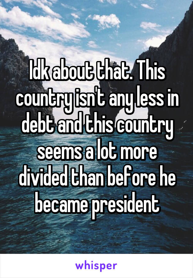 Idk about that. This country isn't any less in debt and this country seems a lot more divided than before he became president